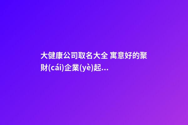 大健康公司取名大全 寓意好的聚財(cái)企業(yè)起名-名學(xué)網(wǎng)-第1張-公司起名-玄機(jī)派